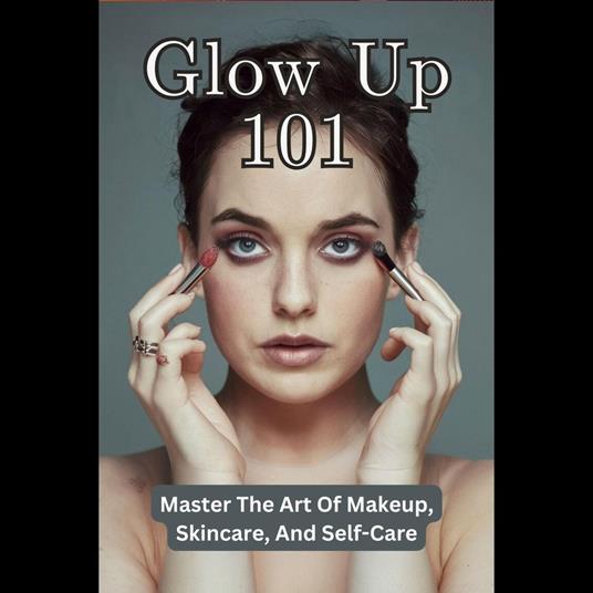 Glow Up 101: Master The Art Of Makeup, Skincare, And Self-Care