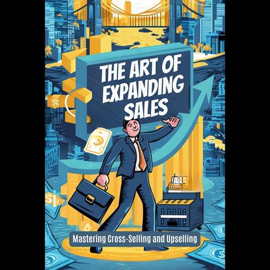 Art of Expanding Sales, The: Mastering Cross-Selling and Upselling