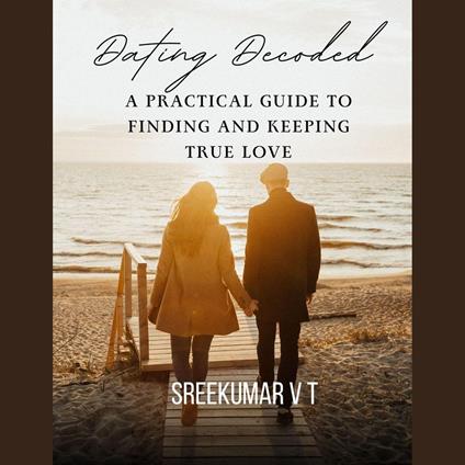 Dating Decoded: A Practical Guide to Finding and Keeping True Love