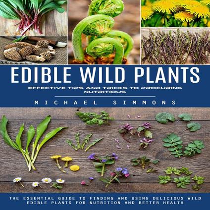 Edible Wild Plants: Effective Tips and Tricks to Procuring Nutritious (The Essential Guide to Finding and Using Delicious Wild Edible Plants for Nutrition and Better Health)