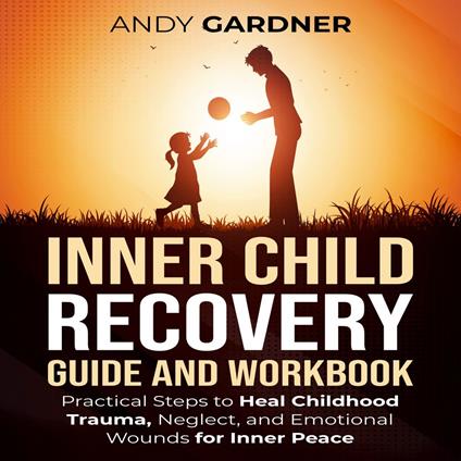 Inner Child Recovery Guide and Workbook: Practical Steps to Heal Childhood Trauma, Neglect, and Emotional Wounds for Inner Peace