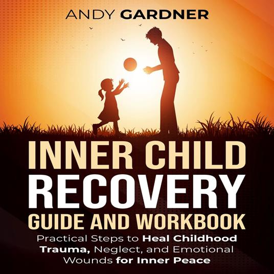 Inner Child Recovery Guide and Workbook: Practical Steps to Heal Childhood Trauma, Neglect, and Emotional Wounds for Inner Peace