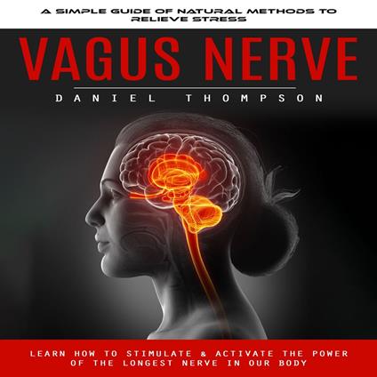 Vagus Nerve: A Simple Guide of Natural Methods to Relieve Stress (Learn How to Stimulate & Activate the Power of the Longest Nerve in Our Body)