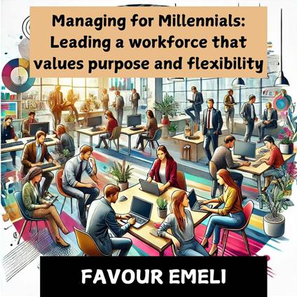 Managing for Millennials: Leading a Workforce That Values Purpose and Flexibility