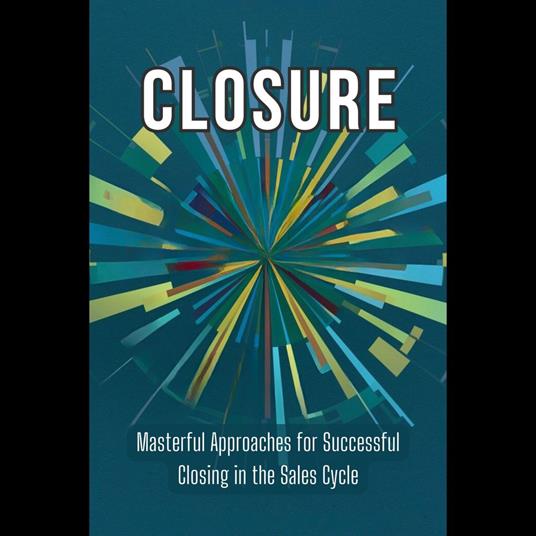 Closure: Masterful Approaches for Successful Closing in the Sales Cycle