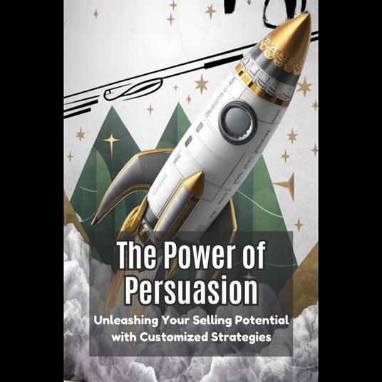 Power of Persuasion, The: Unleashing Your Selling Potential with Customized Strategies