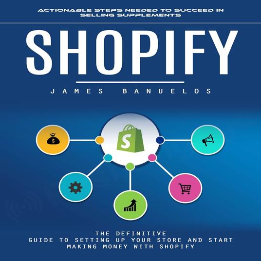 Shopify: Actionable Steps Needed to Succeed in Selling Supplements (The Definitive Guide To Setting Up Your Store And Start Making Money With Shopify)