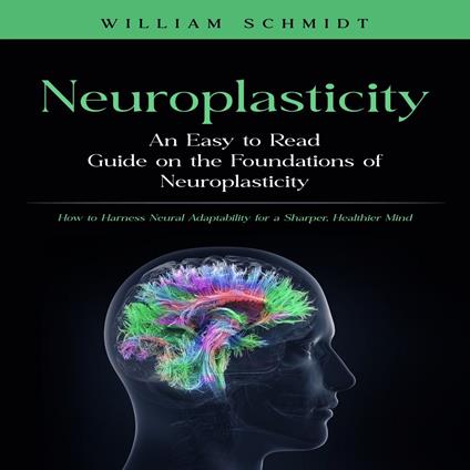 Neuroplasticity: An Easy to Read Guide on the Foundations of Neuroplasticity (How to Harness Neural Adaptability for a Sharper, Healthier Mind)