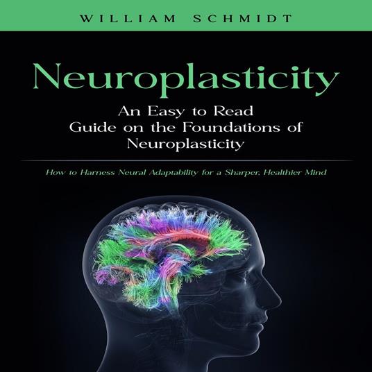 Neuroplasticity: An Easy to Read Guide on the Foundations of Neuroplasticity (How to Harness Neural Adaptability for a Sharper, Healthier Mind)