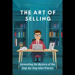 Art of Selling, The: Unraveling the Mystery of the Step-by-Step Sales Process