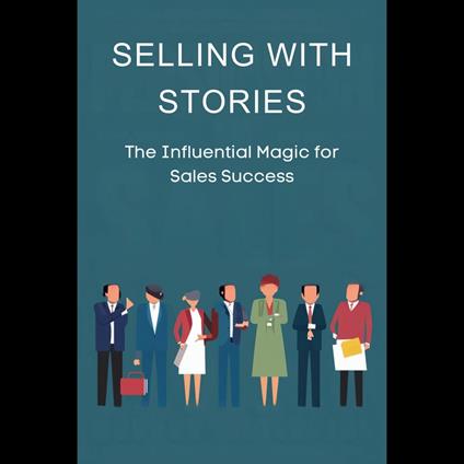 Selling with Stories: The Influential Magic for Sales Success