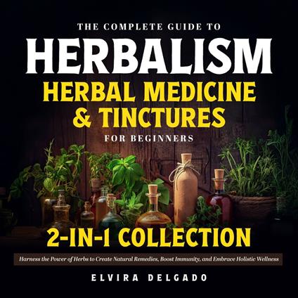 Complete Guide to Herbalism, Herbal Medicine & Tinctures for Beginners 2-in-1 Collection, The