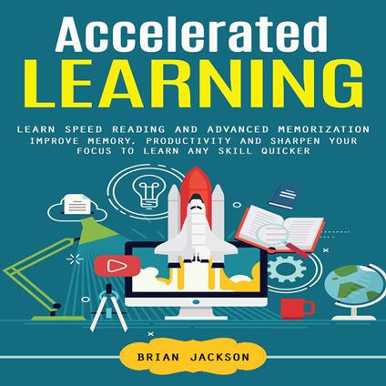 Accelerated Learning: Learn Speed Reading and Advanced Memorization (Improve Memory, Productivity and Sharpen Your Focus to Learn Any Skill Quicker)