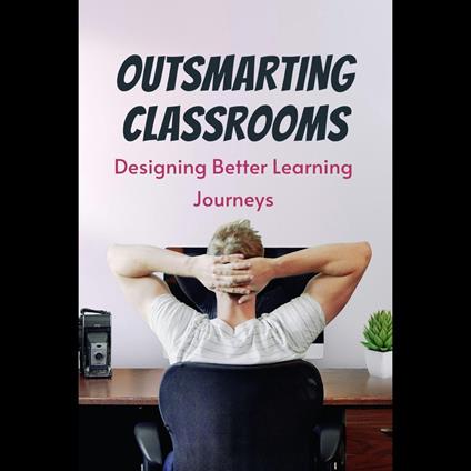 Outsmarting Classrooms: Designing Better Learning Journeys