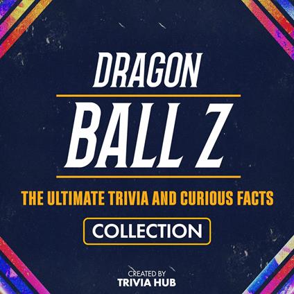 Dragon Ball Z - The Ultimate Trivia And Curious Facts Collection