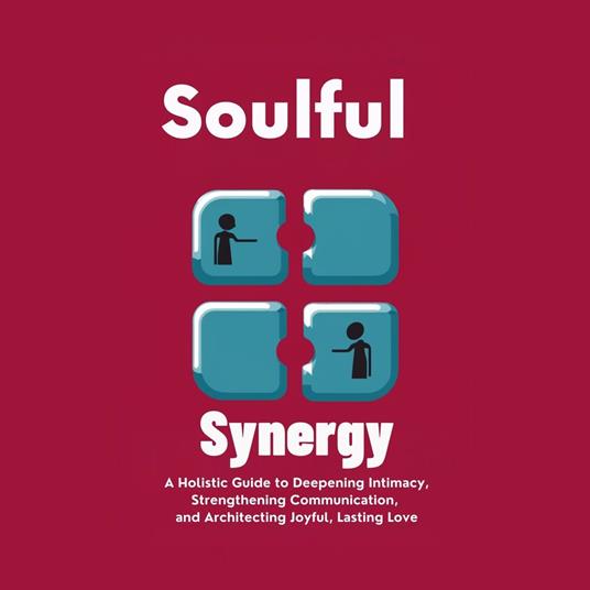 Soulful Synergy: A Holistic Guide to Deepening Intimacy, Strengthening Communication, and Architecting Joyful, Lasting Love