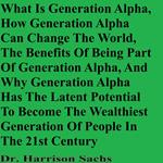 What Is Generation Alpha, How Generation Alpha Can Change The World, The Benefits Of Being Part Of Generation Alpha, And Why Generation Alpha Has The Latent Potential To Become The Wealthiest Generation Of People In The 21st Century