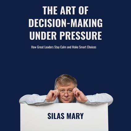 Art of Decision-Making Under Pressure. How Great Leaders Stay Calm and Make Smart Choices, The
