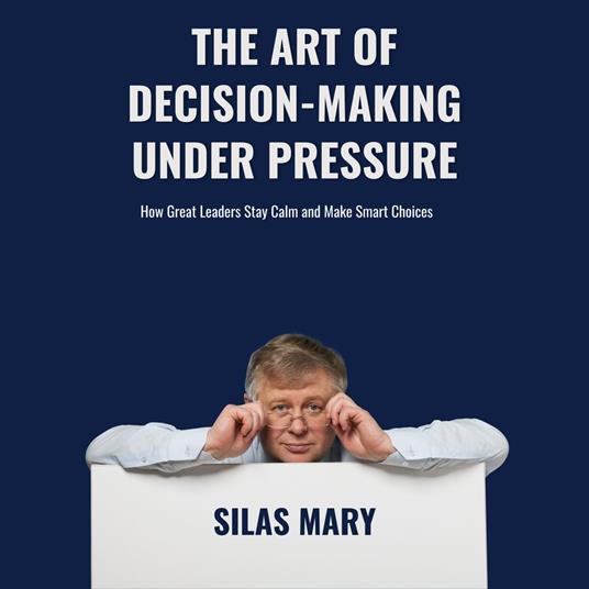 Art of Decision-Making Under Pressure. How Great Leaders Stay Calm and Make Smart Choices, The