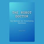 Robot Doctor, The: How Machines Are Transforming Healthcare