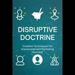 Disruptive Doctrine: Creative Techniques For Unprecedented Marketing Success