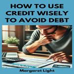 How to Use Credit Wisely to Avoid Debt