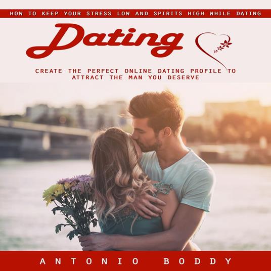 Dating: How to Keep Your Stress Low and Spirits High While Dating (Create the Perfect Online Dating Profile to Attract the Man You Deserve)