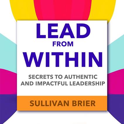 Lead from Within: Secrets to Authentic and Impactful Leadership