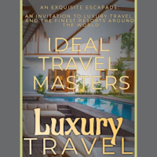 Luxury Travel: An Exquisite Escapade - An Invitation to Luxury Travel and Revel in the Finest Resorts Around the World