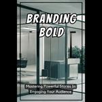 Branding Bold: Mastering Powerful Stories In Engaging Your Audience