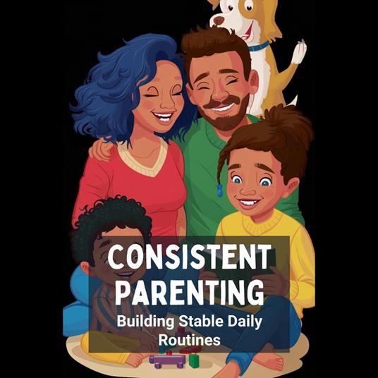 Consistent Parenting: Building Stable Daily Routines