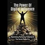 Power Of Digital Influence, The: Maximizing Marketing Potential In The Social Media Era