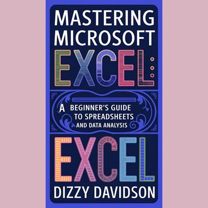 Mastering Microsoft Excel: A Beginner's Guide to Spreadsheets and Data Analysis