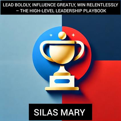 Lead Boldly, Influence Greatly, Win Relentlessly – The High-Level Leadership Playbook