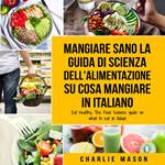Mangiare Sano La guida di Scienza dell'Alimentazione su cosa mangiare In italiano/ Eat Healthy The Food Science guide on what to eat In Italian