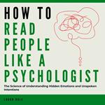 How to Read People Like a Psychologist: The Science of Understanding Hidden Emotions and Unspoken Intentions