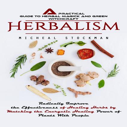 Herbalism: A Practical Guide to Herbal Magick and Green Witchcraft (Radically Improve the Effectiveness of Healing Herbs by Matching the Energetic Healing Power of Plants With People)