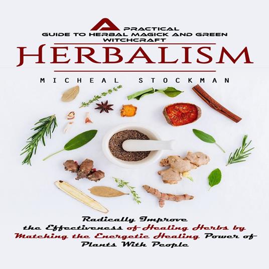 Herbalism: A Practical Guide to Herbal Magick and Green Witchcraft (Radically Improve the Effectiveness of Healing Herbs by Matching the Energetic Healing Power of Plants With People)
