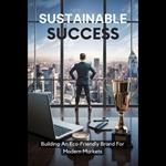 Sustainable Success: Building An Eco-Friendly Brand For Modern Markets