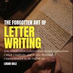 Forgotten Art of Letter Writing, The: How Handwritten Letters Create Deeper Connections, Unlock Creativity, and Revive Meaningful Communication in the Digital Age