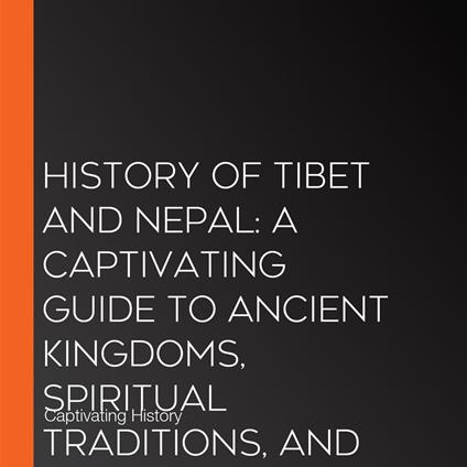 History of Tibet and Nepal: A Captivating Guide to Ancient Kingdoms, Spiritual Traditions, and Their Resilience Through Modern Times