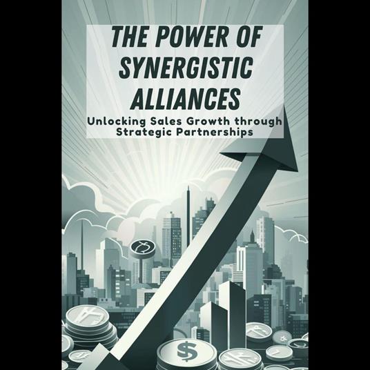 Power of Synergistic Alliances, The: Unlocking Sales Growth through Strategic Partnerships