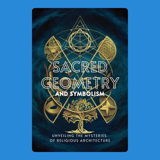 Sacred Geometry and Symbolism: Unveiling the Mysteries of Religious Architecture