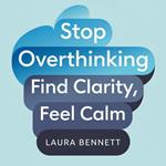 Stop Overthinking: Find Clarity, Feel Calm: Quiet Your Mind, Overcome Anxiety, and Make Decisions with Confidence Without the Mental Spiral