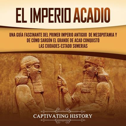 El Imperio acadio: Una guía fascinante del primer imperio antiguo de Mesopotamia y de cómo Sargón el Grande de Acad conquistó las ciudades-estado sumerias