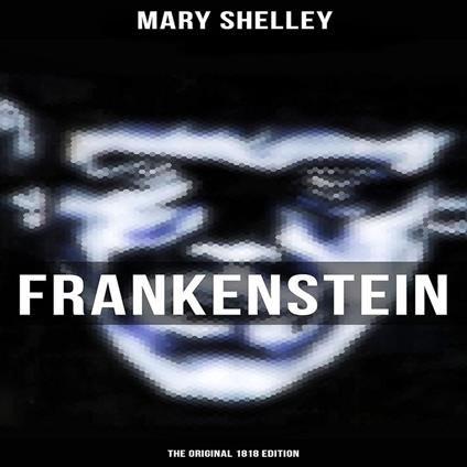 Frankenstein by Mary Shelley: The Original Classic 1818 Edition - A Masterpiece of Gothic Literature