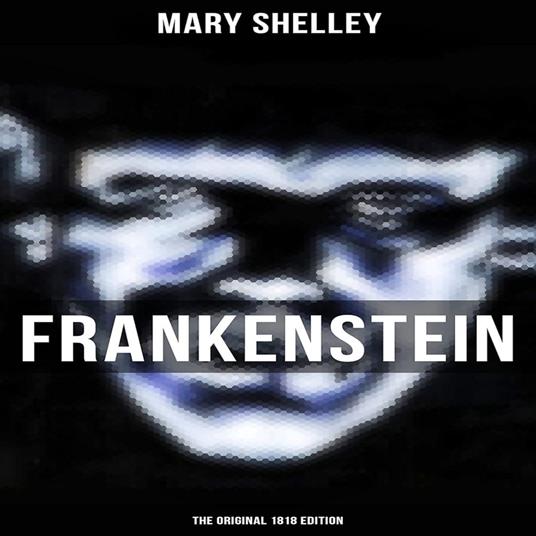 Frankenstein by Mary Shelley: The Original Classic 1818 Edition - A Masterpiece of Gothic Literature
