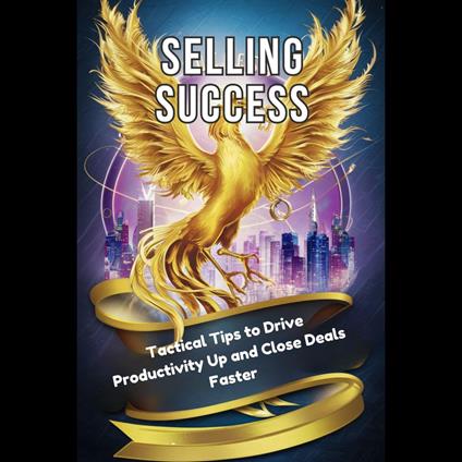 Selling Success: Tactical Tips to Drive Productivity Up and Close Deals Faster