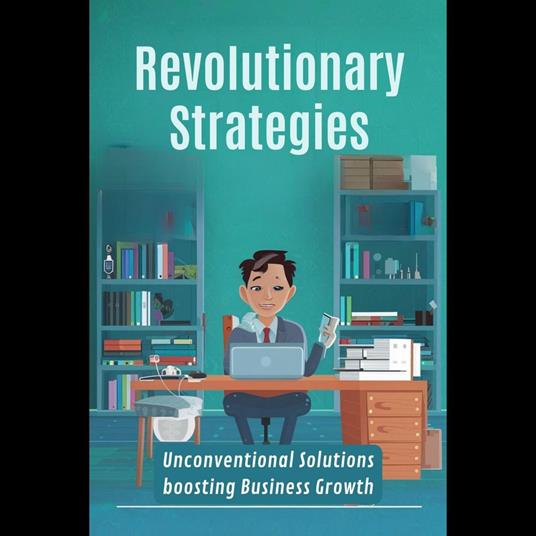 Revolutionary Strategies: Unconventional Solutions boosting Business Growth
