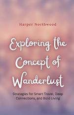 Exploring the Concept of Wanderlust: Strategies for Smart Travel, Deep Connections, and Bold Living